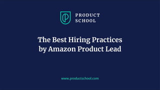 www.productschool.com
The Best Hiring Practices
by Amazon Product Lead
 