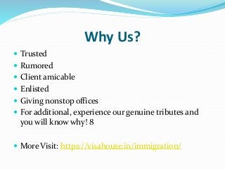 Why Us?
 Trusted
 Rumored
 Client amicable
 Enlisted
 Giving nonstop offices
 For additional, experience our genuine tributes and
you will know why! 8
 More Visit: https://visahouse.in/immigration/
 