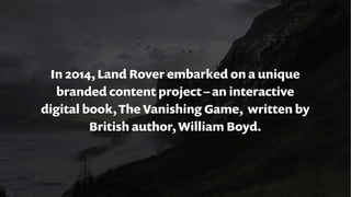 In 2014, Land Rover embarked on a unique
branded content project–an interactive
digital book, The Vanishing Game, written ...