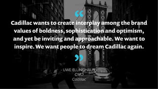 “Cadillac wants to create interplay among the brand
values of boldness, sophistication and optimism,
and yet be inviting a...