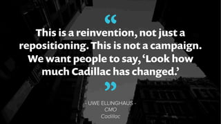 “This is a reinvention, not just a
repositioning. This is not a campaign.
We want people to say,‘Look how
much Cadillac ha...