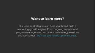 Want to learn more?
Our team of strategists can help your brand build a
marketing growth engine. From ongoing support and
...