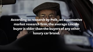 According to research by Polk, an automotive
market research ﬁrm, the average Lincoln
buyer is older than the buyers of an...
