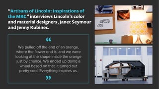 “Artisans of Lincoln: Inspirations of
the MKC”interviews Lincoln’s color
and material designers, Janet Seymour
and Jenny K...