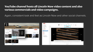 YouTube channel hosts all Lincoln Now video content and also
various commercials and video campaigns.
Again, consistent lo...