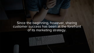 Since the beginning, however, sharing
customer success has been at the forefront
of its marketing strategy.
 