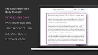 The Salesforce case
study formula:
DETAILED USE CASE
SYSTEM SCREENSHOTS
LISTED PRODUCTS USED
CUSTOMER QUOTE
CUSTOMER VIDEO
 