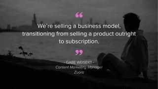 “
- GABE WEISERT -
Content Marketing Manager
Zuora
”
We’re selling a business model,
transitioning from selling a product ...