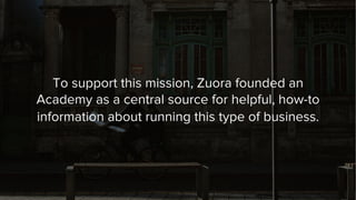 To support this mission, Zuora founded an
Academy as a central source for helpful, how-to
information about running this t...