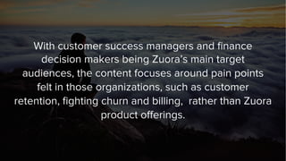With customer success managers and ﬁnance
decision makers being Zuora’s main target
audiences, the content focuses around ...
