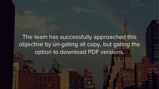 The team has successfully approached this
objective by un-gating all copy, but gating the
option to download PDF versions.
 