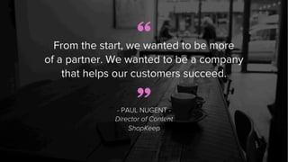 “From the start, we wanted to be more
of a partner. We wanted to be a company
that helps our customers succeed.
- PAUL NUG...