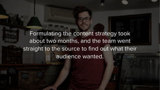 Formulating the content strategy took
about two months, and the team went
straight to the source to ﬁnd out what their
aud...