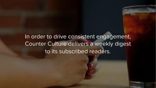 In order to drive consistent engagement,
Counter Culture delivers a weekly digest
to its subscribed readers.
 