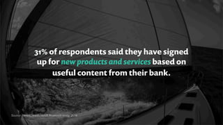 31% of respondents said they have signed
up for new products and services based on
useful content from their bank.
Source: NewsCred/Redshift Research study, 2014
 
