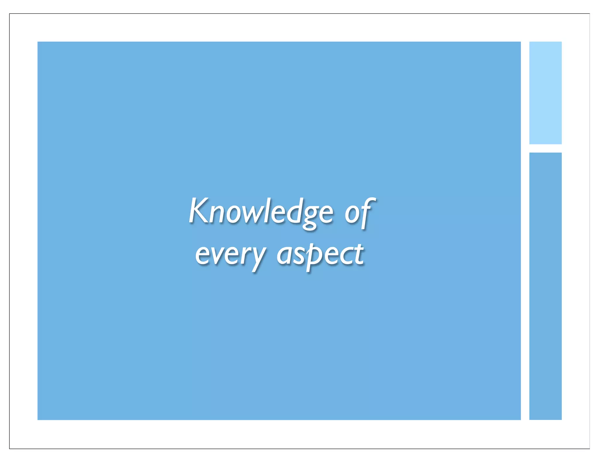 Knowledge of
every aspect
 