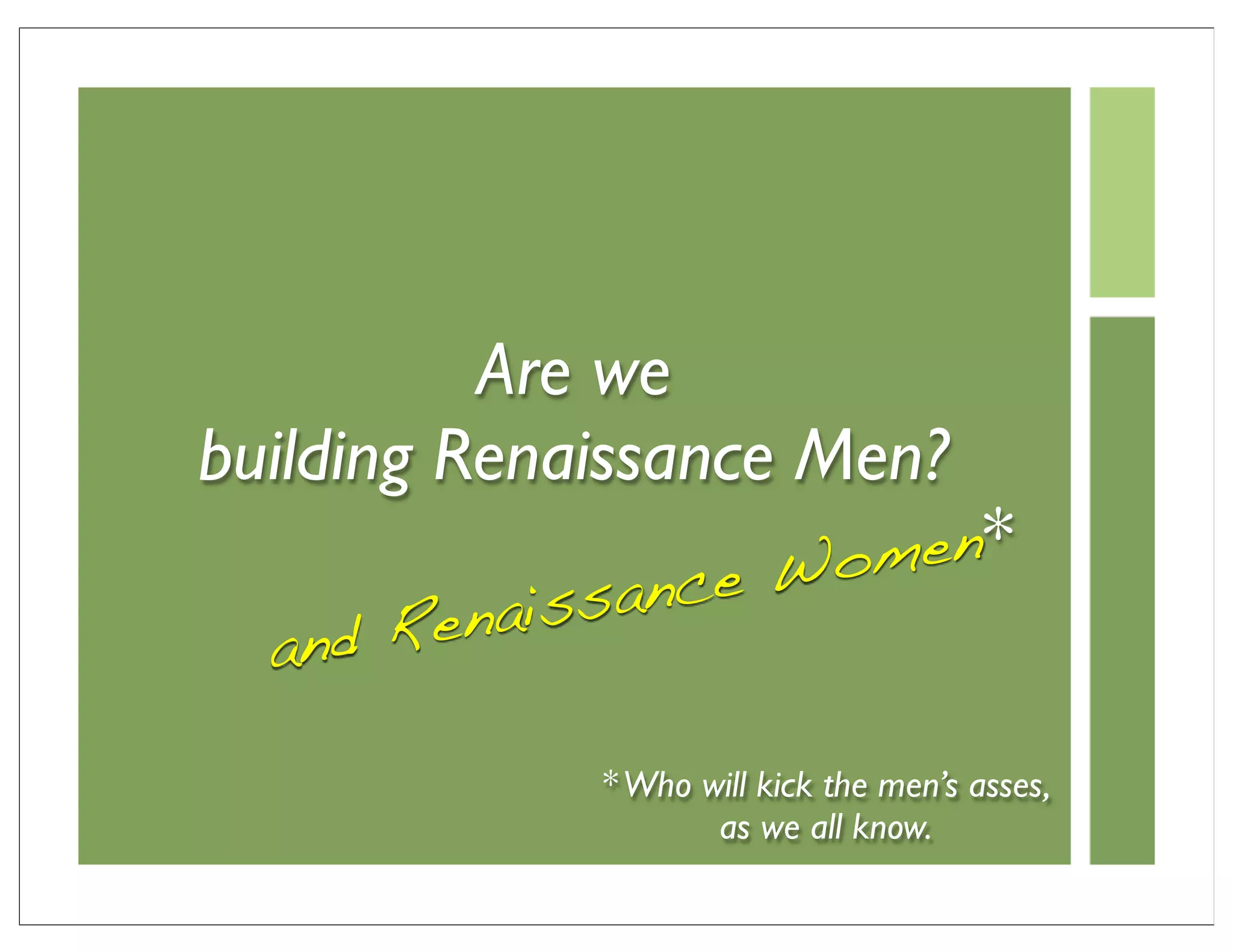 Are we
building Renaissance Men?
                nce W omen*
    d Ren aissa
  an

             * Who will kick the men’s asses,
                    as we all know.
 