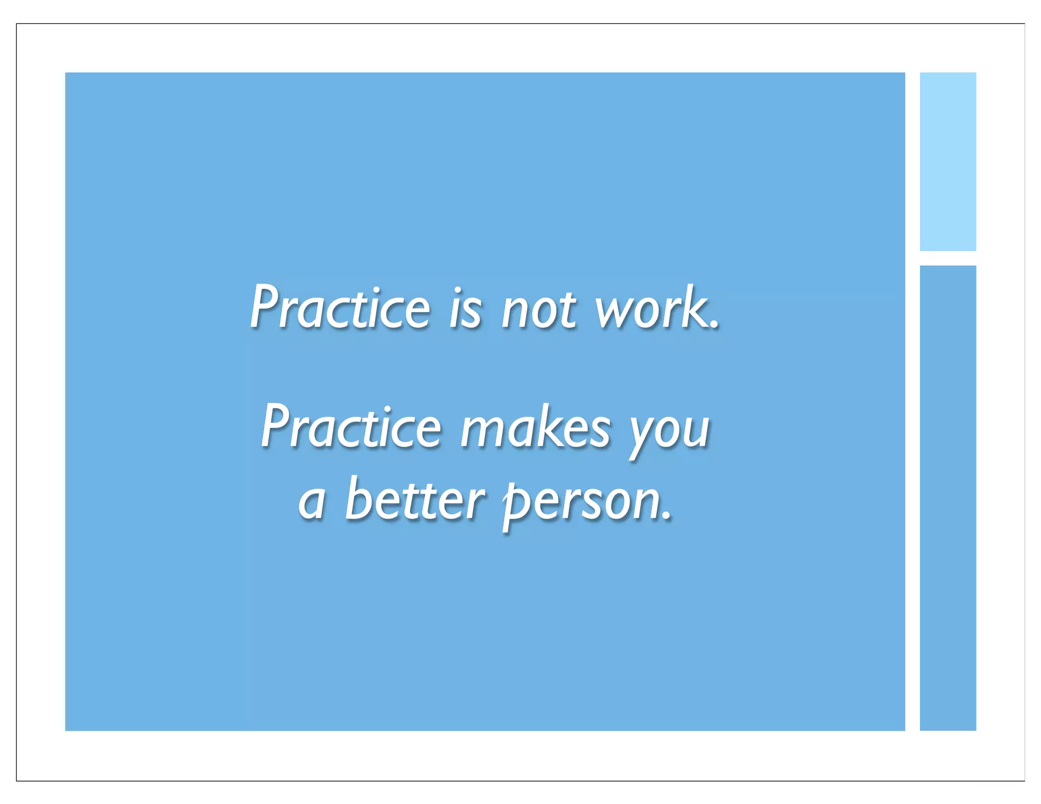 Practice is not work.
Practice makes you
 a better person.
 