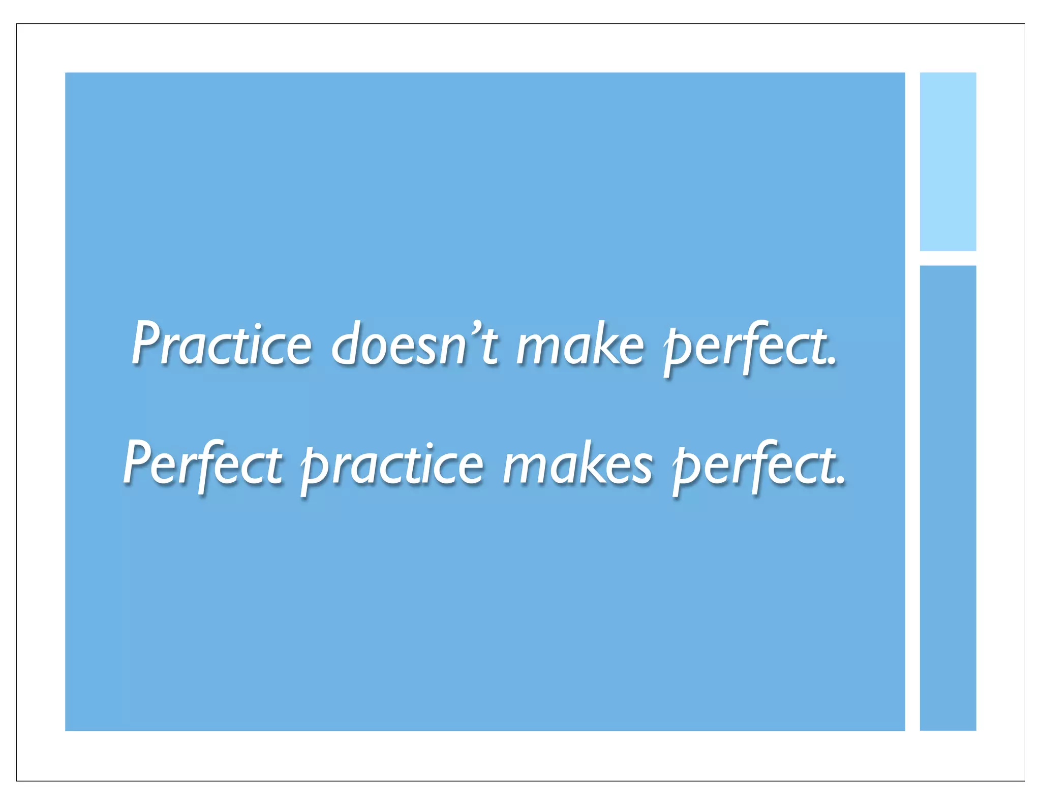 Practice doesn’t make perfect.
Perfect practice makes perfect.
 