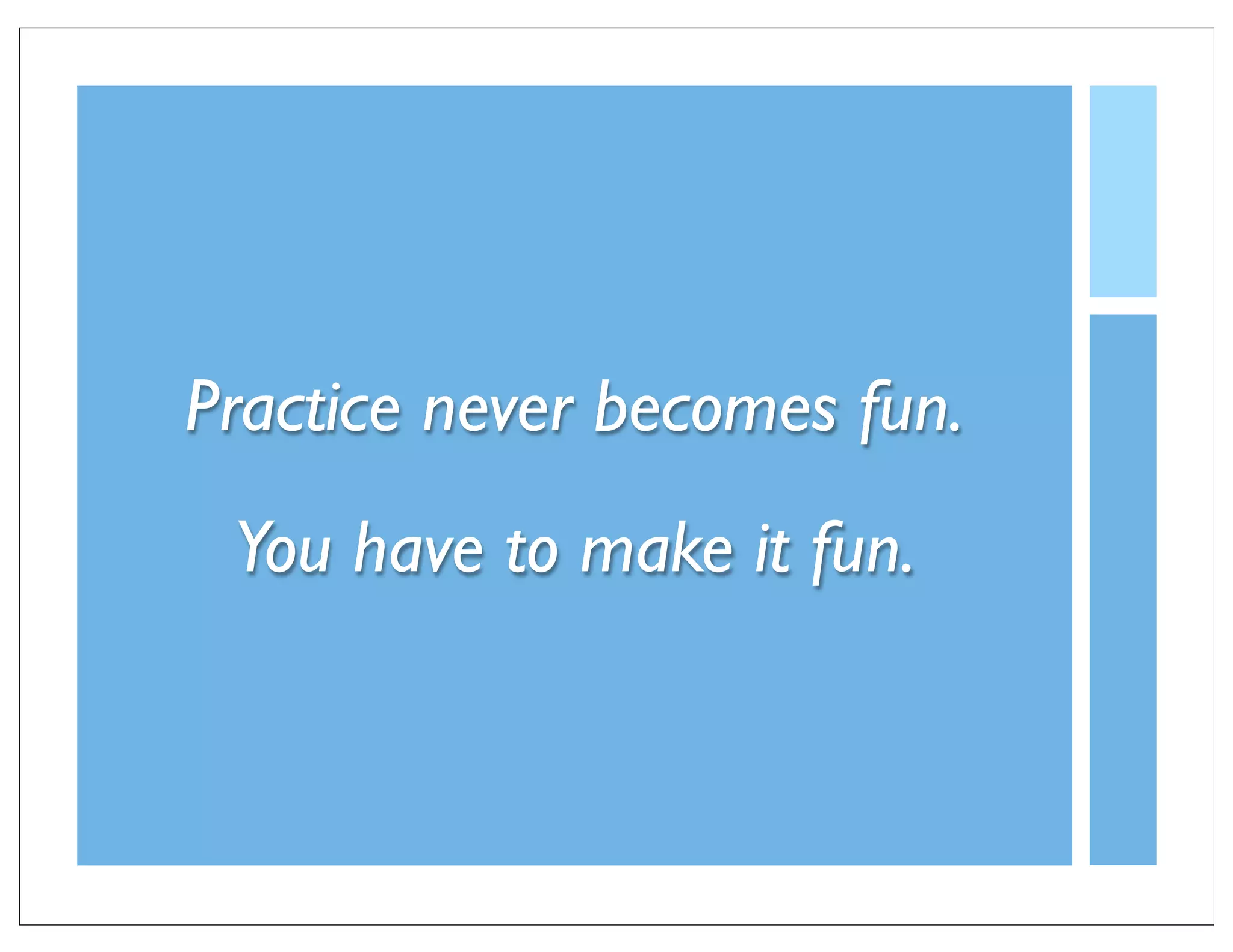Practice never becomes fun.
 You have to make it fun.
 