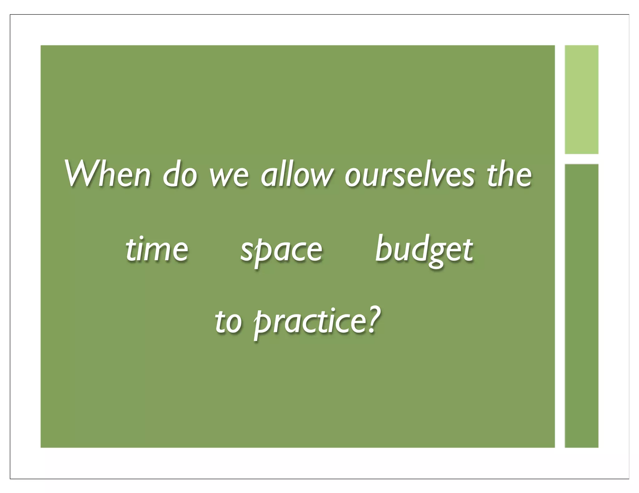 When do we allow ourselves the
    time    space     budget
           to practice?
 