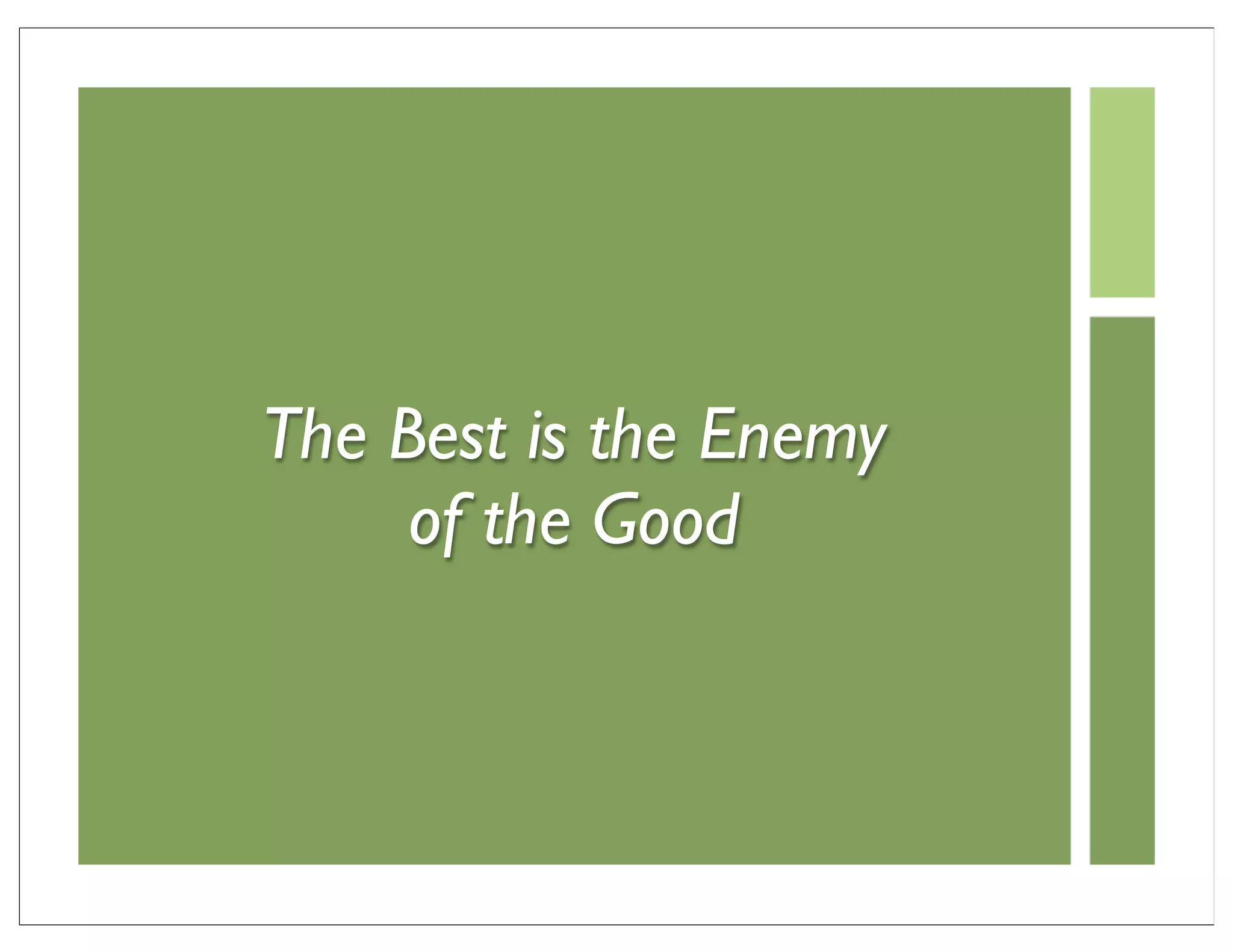 The Best is the Enemy
     of the Good
 