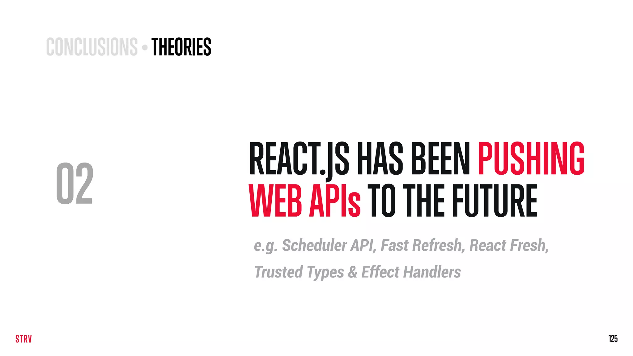02
REACT.JSHASBEENPUSHING
WEBAPIsTOTHE FUTURE
125125
e.g. Scheduler API, Fast Refresh, React Fresh,
Trusted Types & Effect Handlers
CONCLUSIONS• THEORIES
 