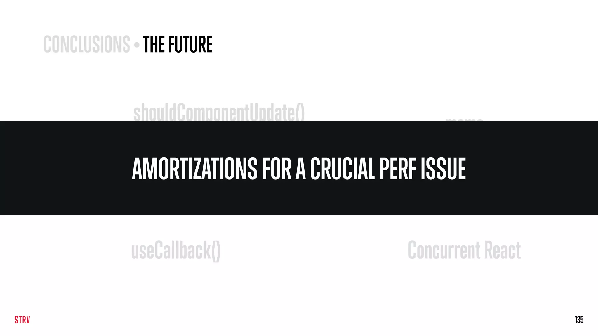 135
shouldComponentUpdate()
PureComponentuseMemo()
useCallback()
memo
ConcurrentReact
AMORTIZATIONSFORACRUCIALPERFISSUE
CONCLUSIONS• THEFUTURE
 