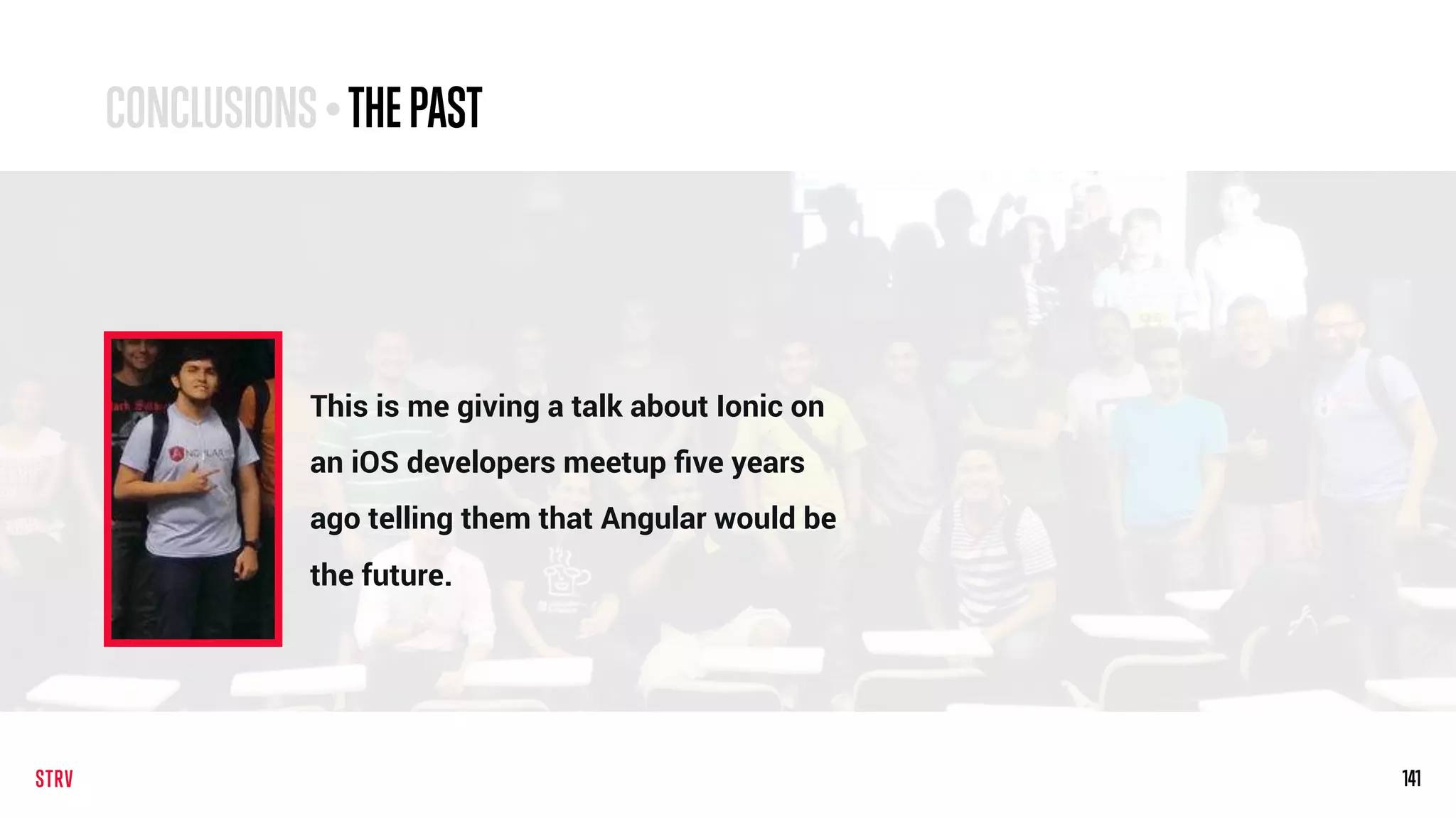 141141
This is me giving a talk about Ionic on
an iOS developers meetup ﬁve years
ago telling them that Angular would be
the future.
CONCLUSIONS• THEPAST
 