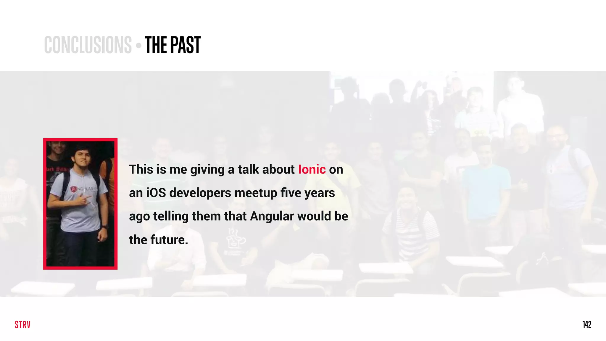 142142
This is me giving a talk about Ionic on
an iOS developers meetup ﬁve years
ago telling them that Angular would be
the future.
CONCLUSIONS• THEPAST
 