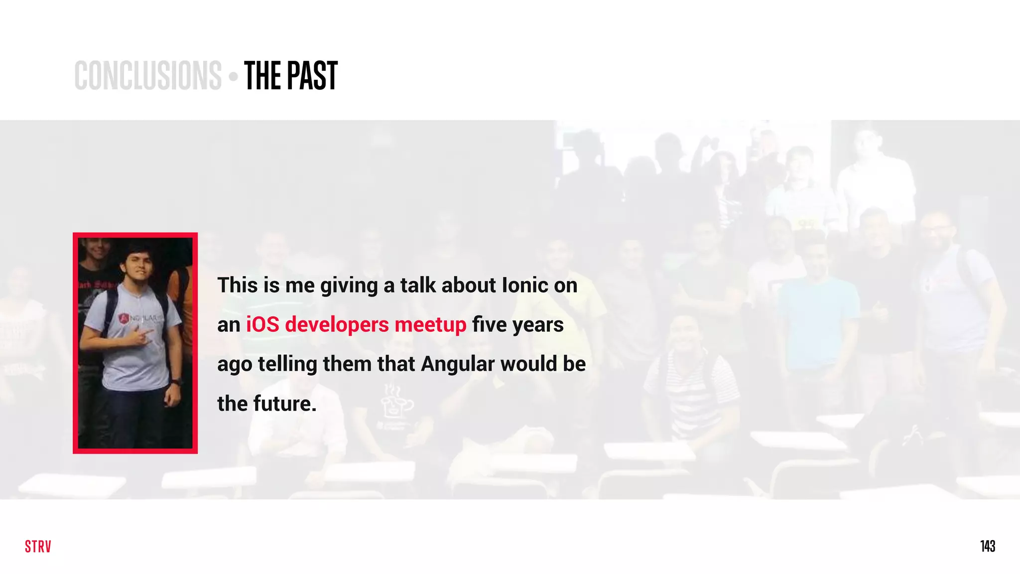 143143
This is me giving a talk about Ionic on
an iOS developers meetup ﬁve years
ago telling them that Angular would be
the future.
CONCLUSIONS• THEPAST
 