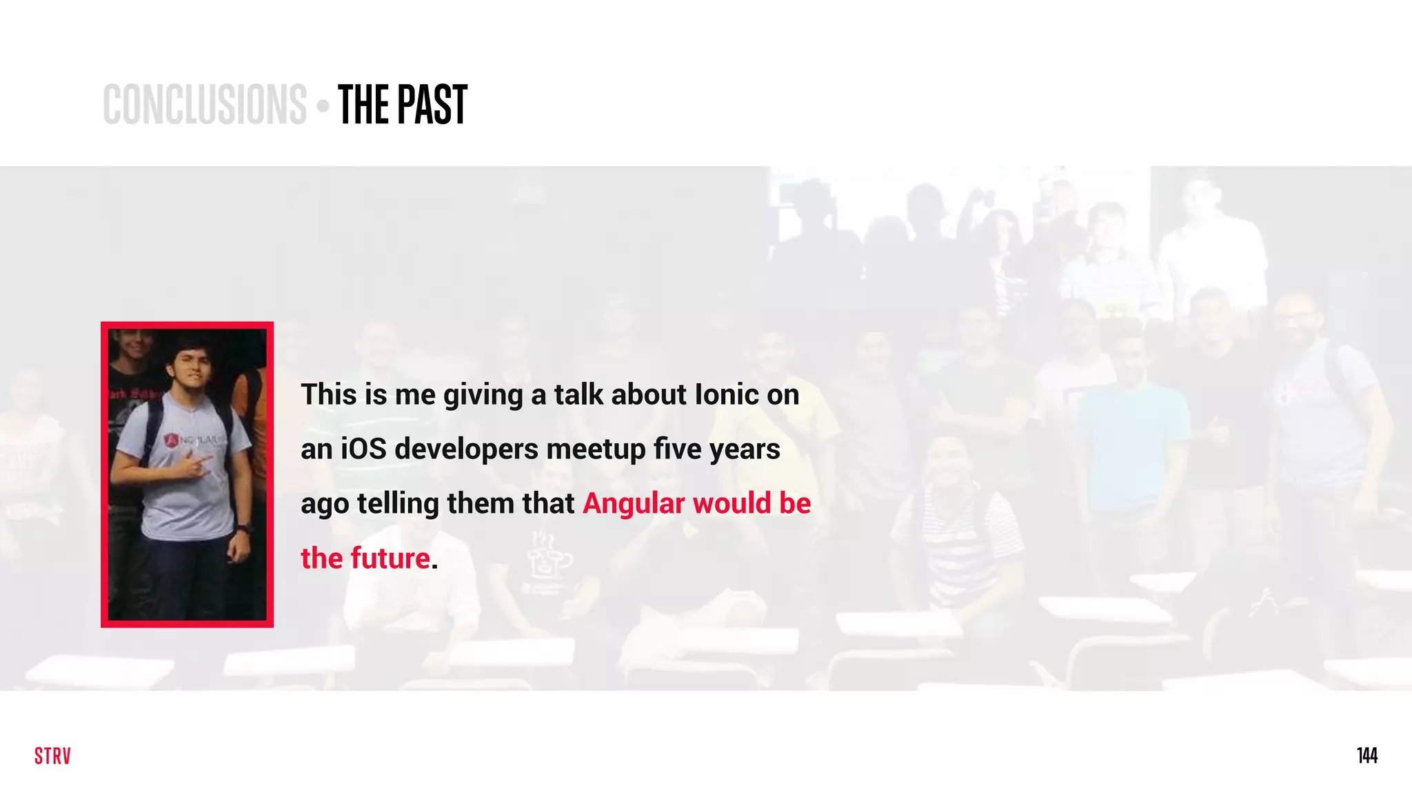 144144
This is me giving a talk about Ionic on
an iOS developers meetup ﬁve years
ago telling them that Angular would be
the future.
CONCLUSIONS• THEPAST
 