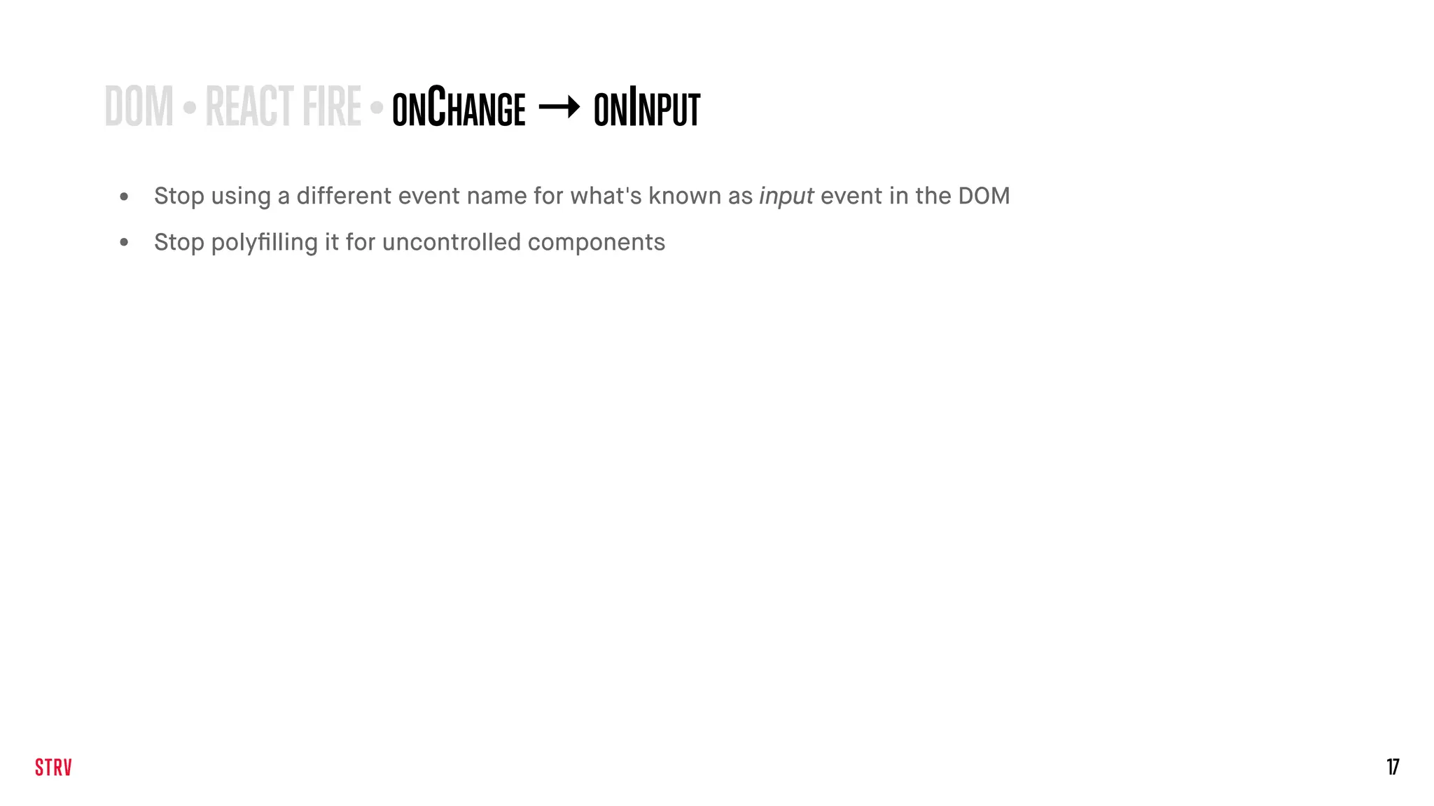 17
• Stop using a different event name for what's known as input event in the DOM
• Stop polyﬁlling it for uncontrolled components
DOM•REACTFIRE •ONCHANGE →ONINPUT
 