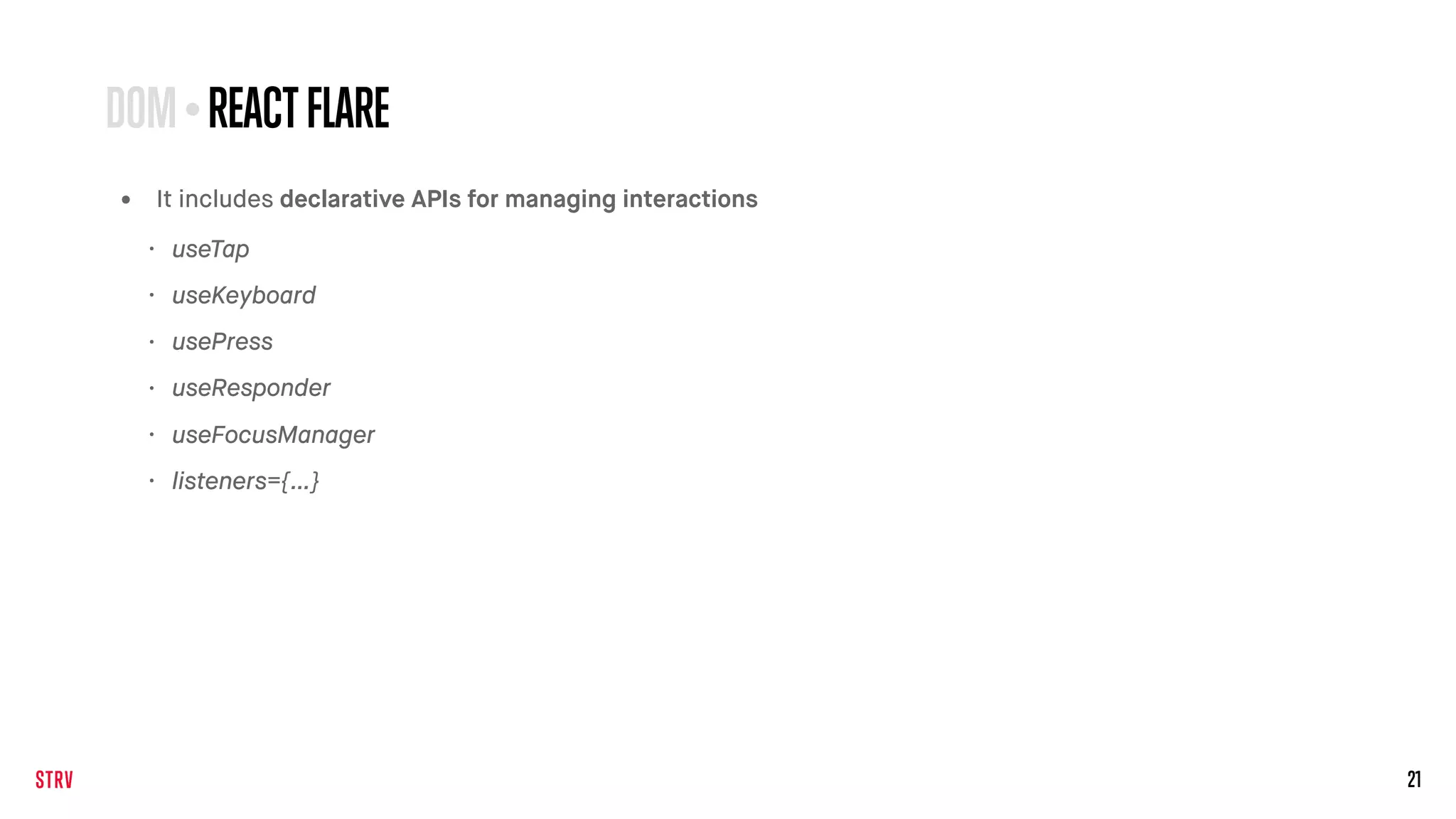21
• It includes declarative APIs for managing interactions
DOM•REACTFLARE
• useTap
• useKeyboard
• usePress
• useResponder
• useFocusManager
• listeners={…}
 
