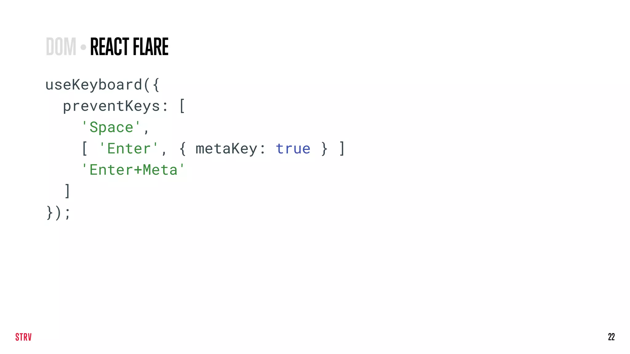 22
useKeyboard({
preventKeys: [
'Space',
[ 'Enter', { metaKey: true } ]
'Enter+Meta'
]
});
DOM•REACTFLARE
 