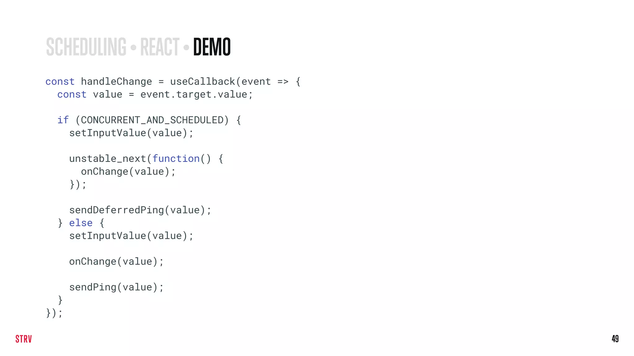 49
const handleChange = useCallback(event => {
const value = event.target.value;
if (CONCURRENT_AND_SCHEDULED) {
setInputValue(value);
unstable_next(function() {
onChange(value);
});
sendDeferredPing(value);
} else {
setInputValue(value);
onChange(value);
sendPing(value);
}
});
SCHEDULING • REACT• DEMO
 