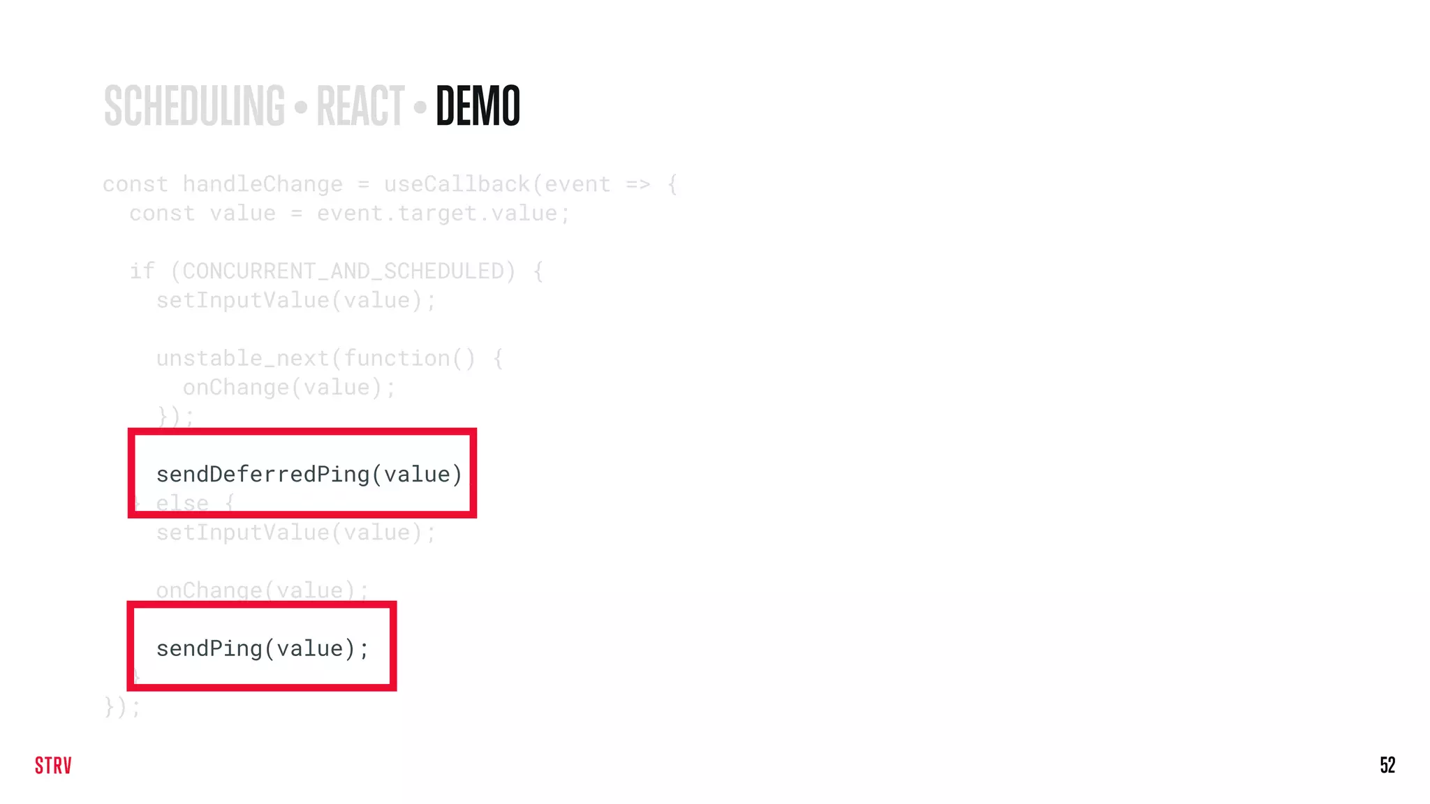 52
const handleChange = useCallback(event => {
const value = event.target.value;
if (CONCURRENT_AND_SCHEDULED) {
setInputValue(value);
unstable_next(function() {
onChange(value);
});
sendDeferredPing(value);
} else {
setInputValue(value);
onChange(value);
sendPing(value);
}
});
SCHEDULING • REACT• DEMO
 
