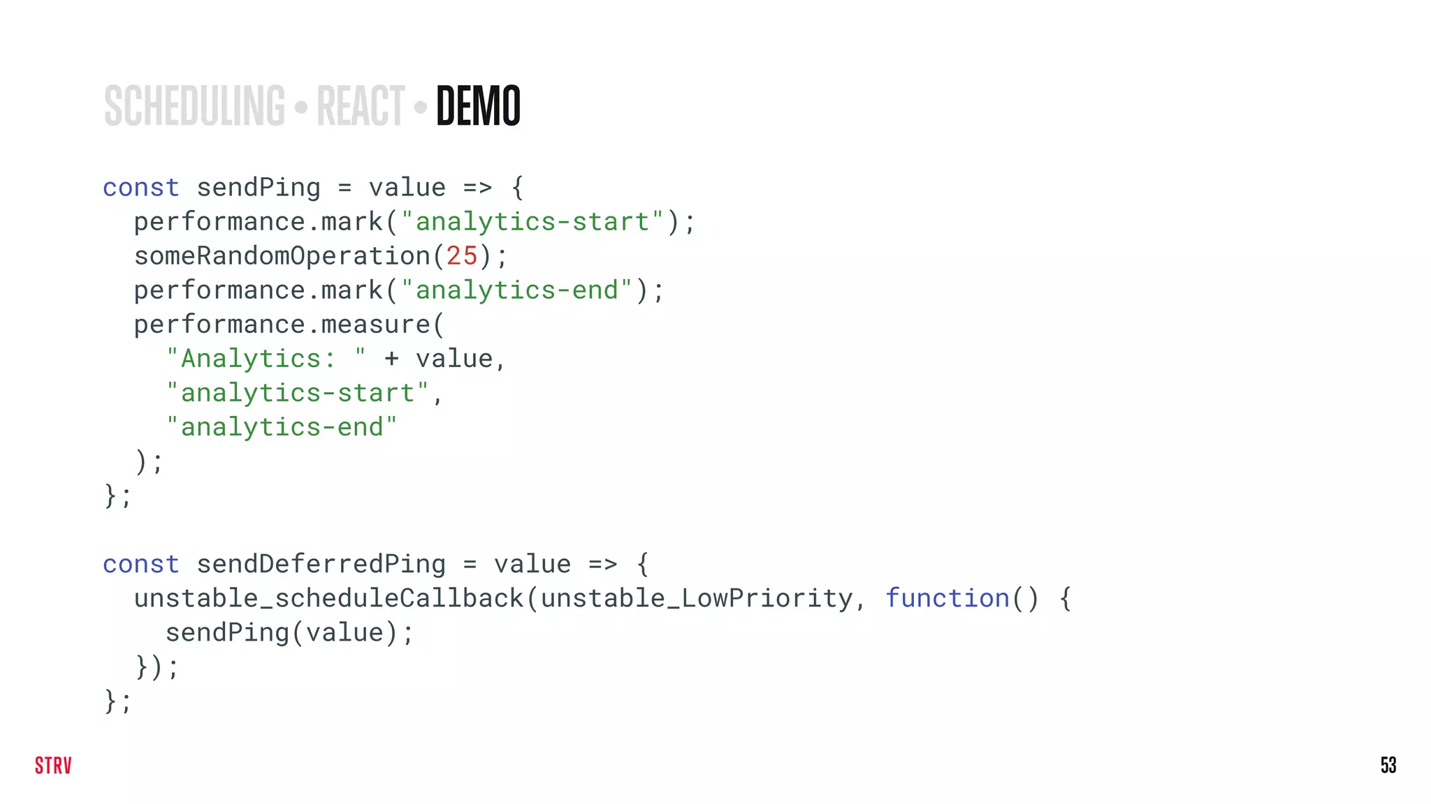 53
const sendPing = value => {
performance.mark("analytics-start");
someRandomOperation(25);
performance.mark("analytics-end");
performance.measure(
"Analytics: " + value,
"analytics-start",
"analytics-end"
);
};
const sendDeferredPing = value => {
unstable_scheduleCallback(unstable_LowPriority, function() {
sendPing(value);
});
};
SCHEDULING • REACT• DEMO
 