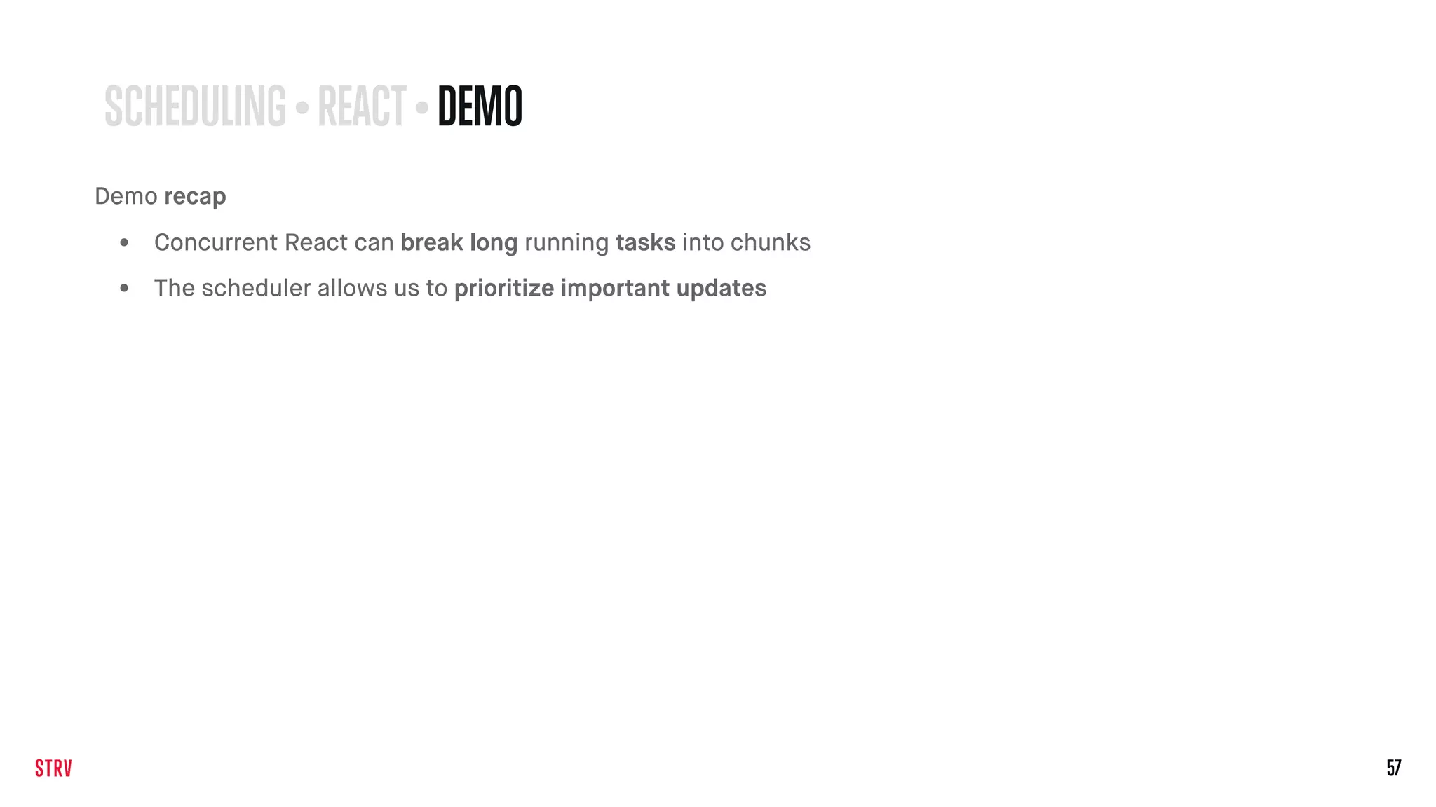 57
SCHEDULING • REACT• DEMO
Demo recap
• Concurrent React can break long running tasks into chunks
• The scheduler allows us to prioritize important updates
 