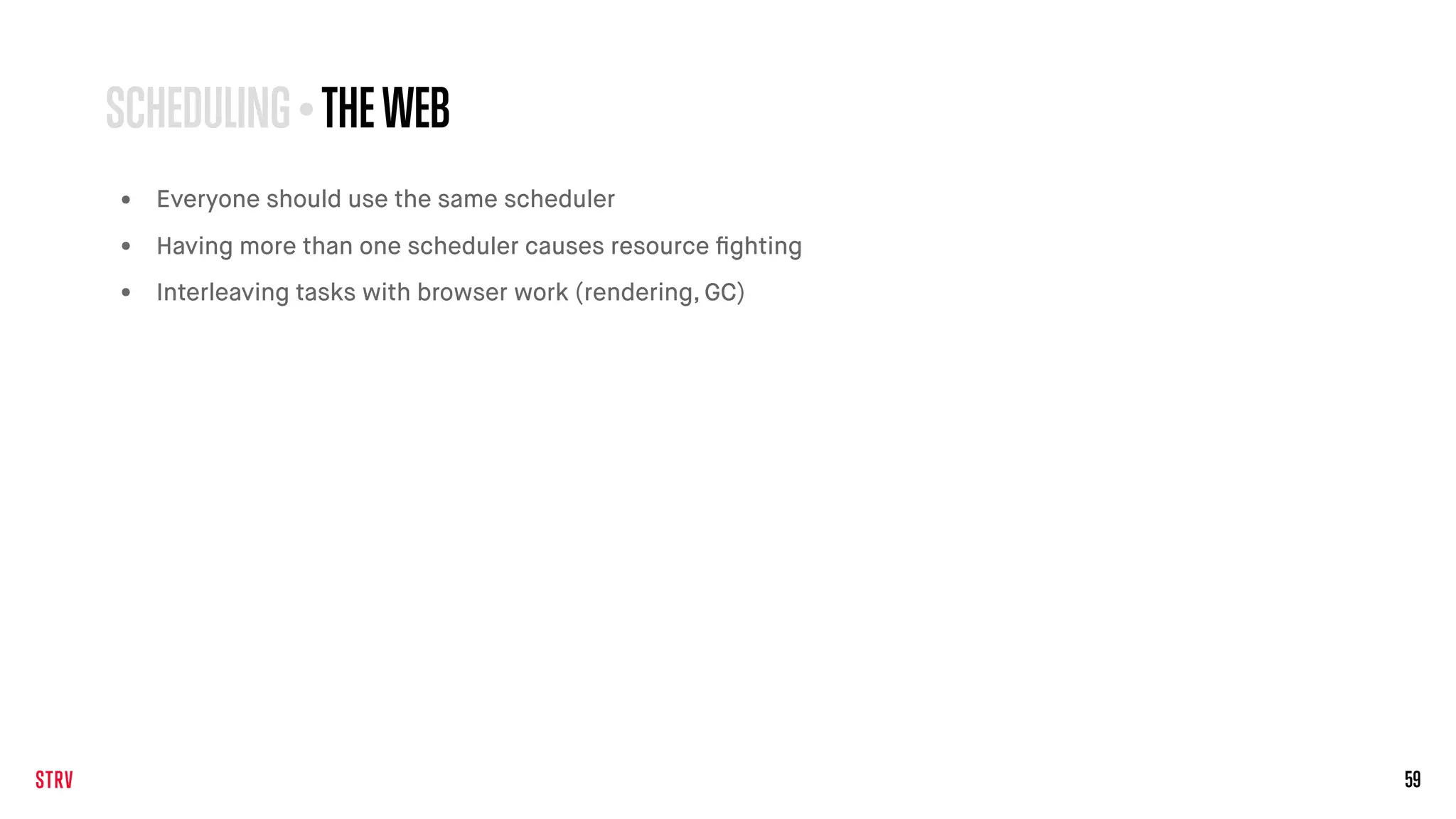 59
SCHEDULING • THEWEB
• Everyone should use the same scheduler
• Having more than one scheduler causes resource ﬁghting
• Interleaving tasks with browser work (rendering, GC)
 
