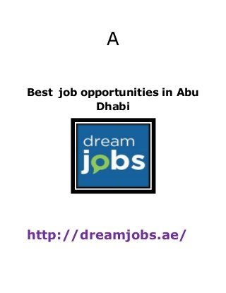 A
Best job opportunities in Abu
Dhabi
http://
http://dreamjobs.ae/
http://dreamjobs.ae/
 