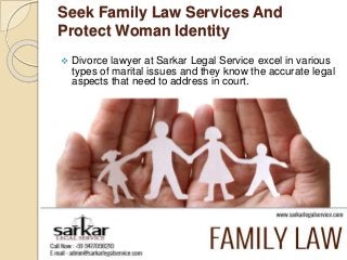 Seek Family Law Services And 
Protect Woman Identity 
 Divorce lawyer at Sarkar Legal Service excel in various 
types of marital issues and they know the accurate legal 
aspects that need to address in court. 
 