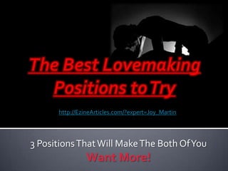 The Best Lovemaking Positions to Try http://EzineArticles.com/?expert=Joy_Martin 3 Positions That Will Make The Both Of You Want More! 