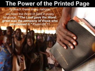 The Power of the Printed Page
To reach these many nations,
we need the Word of God in every
language. "The Lord gave the Word;
great was the company of those who
proclaimed it." Psalm 68:11
 