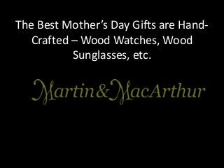 The Best Mother’s Day Gifts are Hand-
Crafted – Wood Watches, Wood
Sunglasses, etc.
 