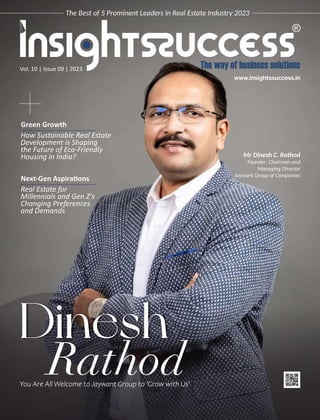 Vol. 10 | Issue 09 | 2023
The Best of 5 Prominent Leaders in Real Estate Industry 2023
Green Growth
How Sustainable Real Estate
Development is Shaping
the Future of Eco-Friendly
Housing in India?
Dinesh
Rathod
You Are All Welcome to Jaywant Group to 'Grow with Us'
Mr Dinesh C. Rathod
Founder, Chairman and
Managing Director
Jaywant Group of Companies
Next-Gen Aspira ons
Real Estate for
Millennials and Gen Z's
Changing Preferences
and Demands
 