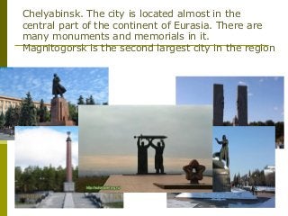 Chelyabinsk. The city is located almost in the
central part of the continent of Eurasia. There are
many monuments and memo...