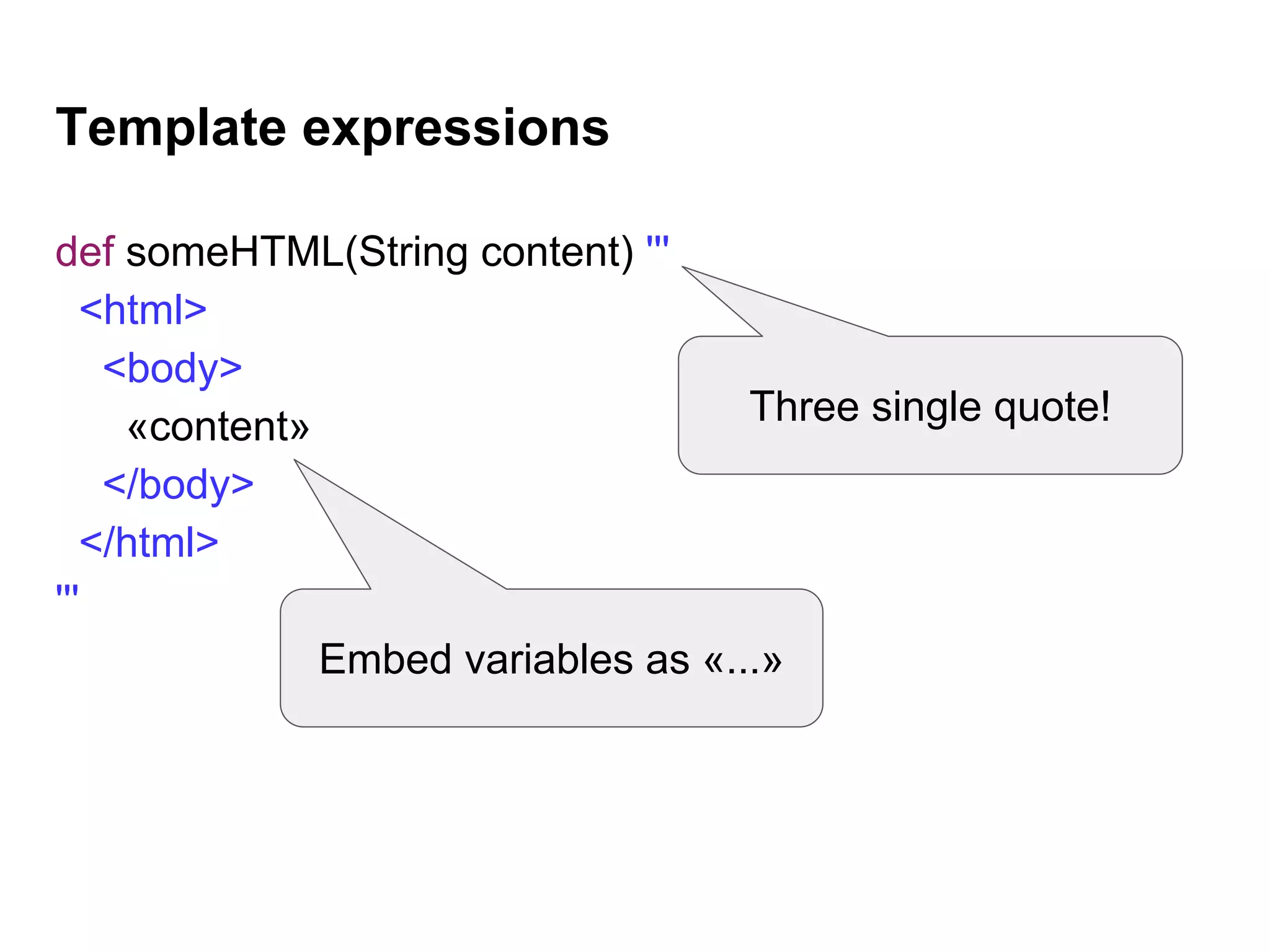 Template expressions
def someHTML(String content) '''
<html>
<body>
«content»
</body>
</html>
'''
Three single quote!
Embed variables as «...»
 