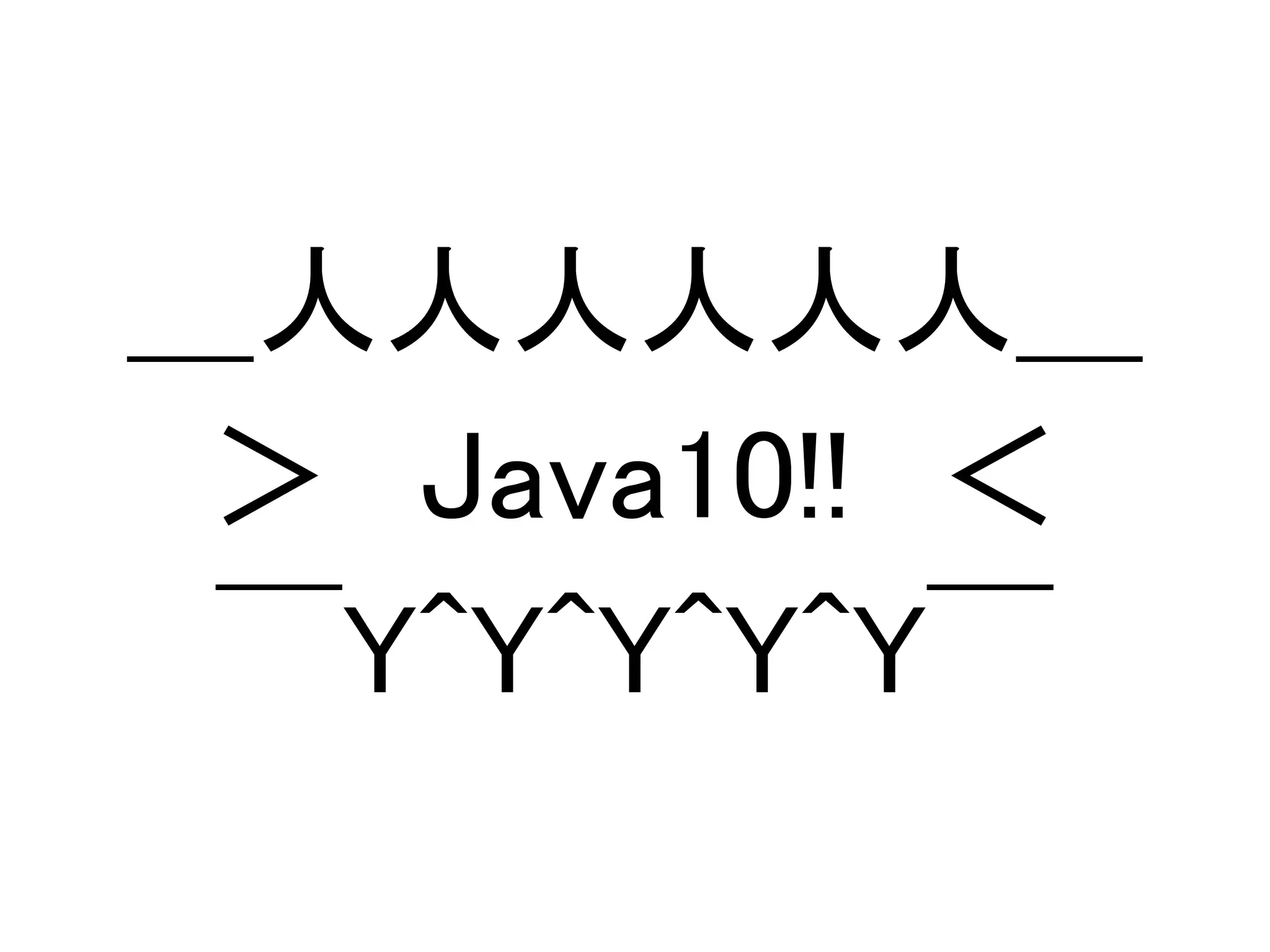＿人人人人人人＿
＞　Java10!!　＜
￣Y^Y^Y^Y^Y￣
 