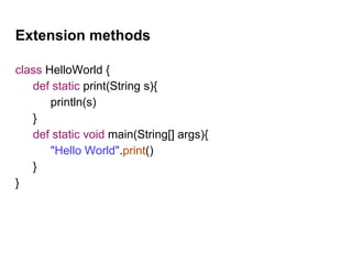 Extension methods
class HelloWorld {
def static print(String s){
println(s)
}
def static void main(String[] args){
"Hello World".print()
}
}
 